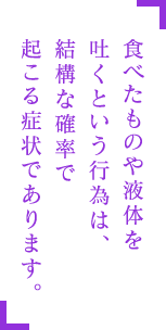食べたものや液体を吐くという行為は、結構な確率で起こる症状であります。