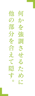 何かを強調させるために他の部分を合えて隠す。